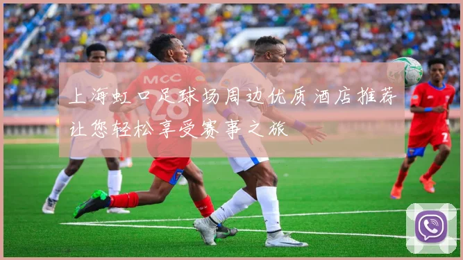 上海虹口足球场周边优质酒店推荐让您轻松享受赛事之旅