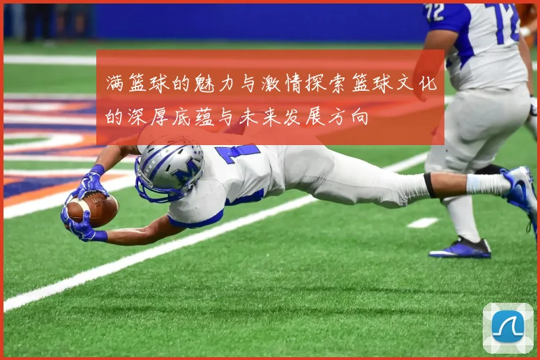 满篮球的魅力与激情探索篮球文化的深厚底蕴与未来发展方向