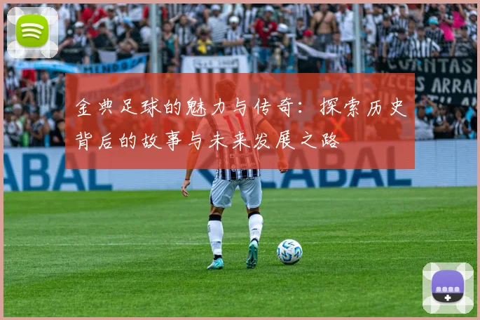 金典足球的魅力与传奇：探索历史背后的故事与未来发展之路