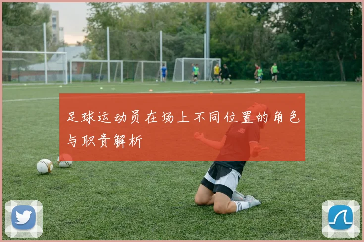 足球运动员在场上不同位置的角色与职责解析