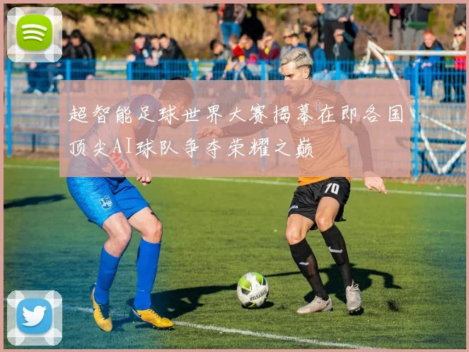 超智能足球世界大赛揭幕在即各国顶尖AI球队争夺荣耀之巅