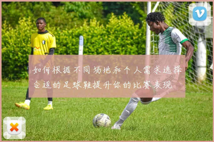 如何根据不同场地和个人需求选择合适的足球鞋提升你的比赛表现