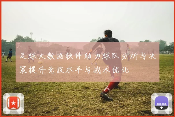 足球大数据软件助力球队分析与决策提升竞技水平与战术优化