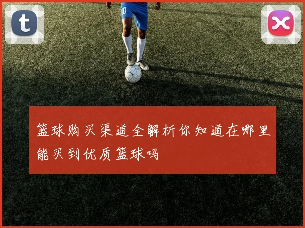 篮球购买渠道全解析你知道在哪里能买到优质篮球吗